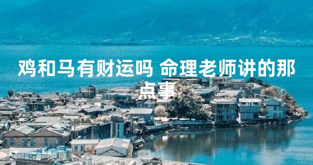 鸡和马有财运吗 命理老师讲的那点事